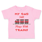 Toddler Clothes My Dad Still Plays with Trains Dad Father's Day Toddler Shirt